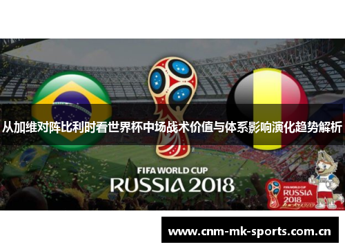 从加维对阵比利时看世界杯中场战术价值与体系影响演化趋势解析