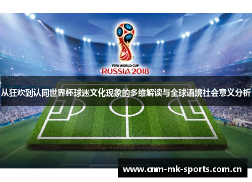 从狂欢到认同世界杯球迷文化现象的多维解读与全球语境社会意义分析 从狂欢到认同世界杯球迷文化现象的多维解读与全球语境社会意义分析
