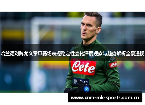 哈兰德对阵尤文意甲赛场表现稳定性变化深度观察与趋势解析全景透视 哈兰德对阵尤文意甲赛场表现稳定性变化深度观察与趋势解析全景透视